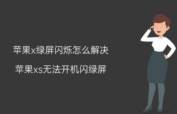 苹果x绿屏闪烁怎么解决 苹果xs无法开机闪绿屏？